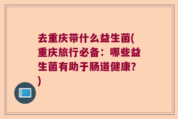 去重庆带什么益生菌(重庆旅行必备：哪些益生菌有助于肠道健康？)