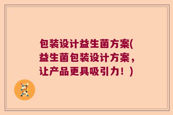 包装设计益生菌方案(益生菌包装设计方案，让产品更具吸引力！)