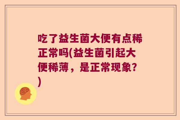 吃了益生菌大便有点稀正常吗(益生菌引起大便稀薄，是正常现象？)