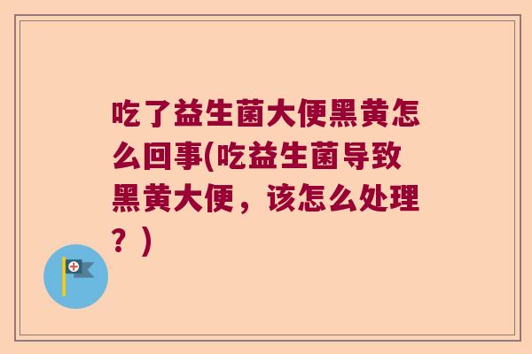 吃了益生菌大便黑黄怎么回事(吃益生菌导致黑黄大便,该怎么处理?) 吃了益生菌大便黑黄怎么回事(吃益生菌导致黑黄大便,该怎么处理?)
