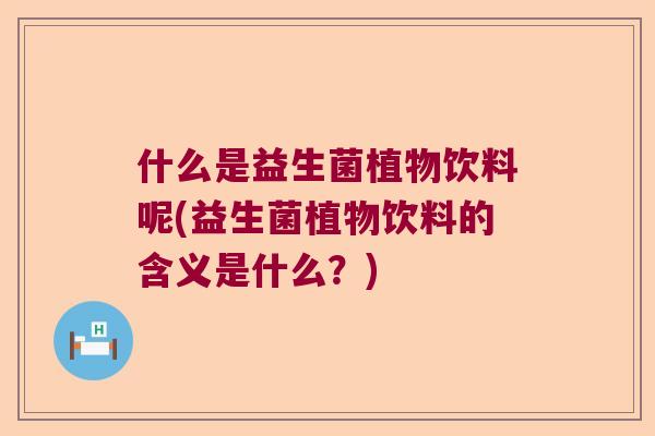 什么是益生菌植物饮料呢(益生菌植物饮料的含义是什么？)