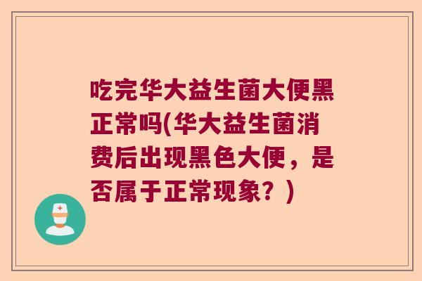 吃完华大益生菌大便黑正常吗(华大益生菌消费后出现黑色大便,是否属于正常现象?) 吃完华大益生菌大便黑正常吗(华大益生菌消费后出现黑色大便,是否属于正常现象?)