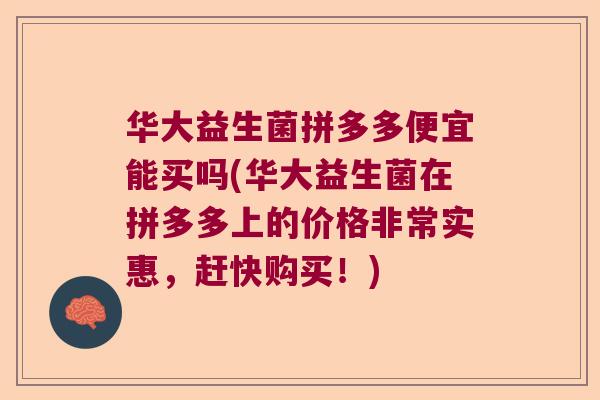 华大益生菌拼多多便宜能买吗(华大益生菌在拼多多上的价格非常实惠,赶快购买!) 华大益生菌拼多多便宜能买吗(华大益生菌在拼多多上的价格非常实惠,赶快购买!)