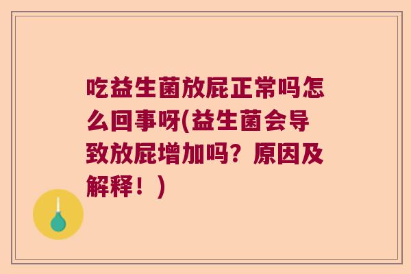 吃益生菌放屁正常吗怎么回事呀(益生菌会导致放屁增加吗?原因及解释!) 吃益生菌放屁正常吗怎么回事呀(益生菌会导致放屁增加吗?原因及解释!)