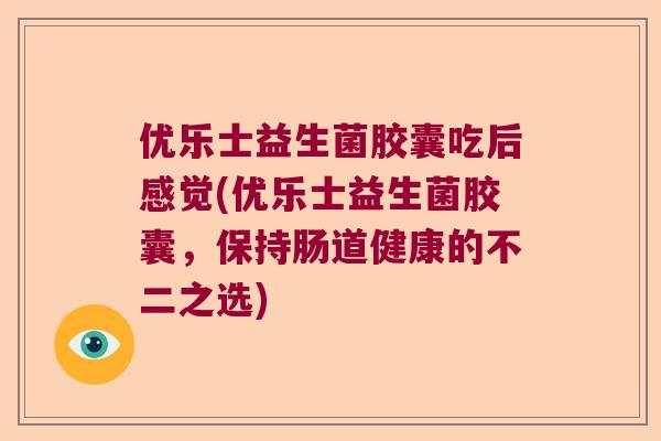 优乐士益生菌胶囊吃后感觉(优乐士益生菌胶囊，保持肠道健康的不二之选)