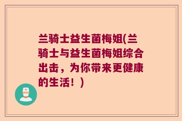 兰骑士益生菌梅姐(兰骑士与益生菌梅姐综合出击，为你带来更健康的生活！)