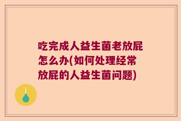吃完成人益生菌老放屁怎么办(如何处理经常放屁的人益生菌问题)