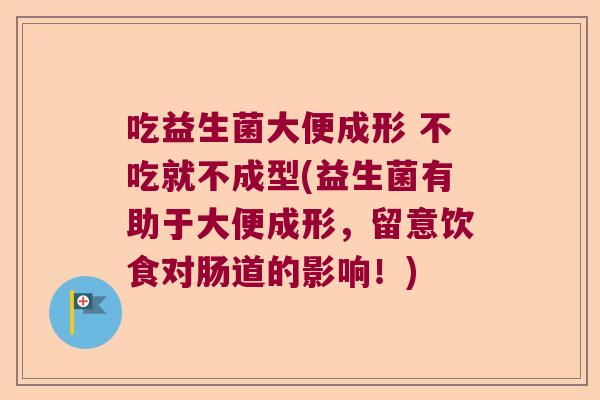 吃益生菌大便成形 不吃就不成型(益生菌有助于大便成形，留意饮食对肠道的影响！)