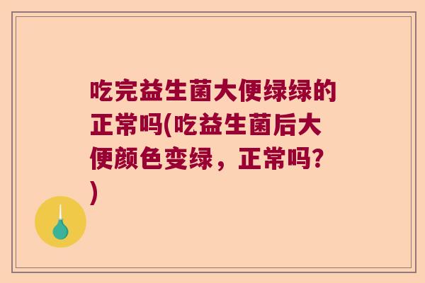 吃完益生菌大便绿绿的正常吗(吃益生菌后大便颜色变绿，正常吗？)