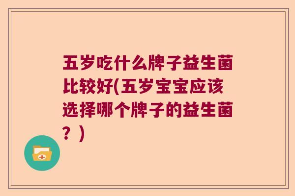 五岁吃什么牌子益生菌比较好(五岁宝宝应该选择哪个牌子的益生菌？)