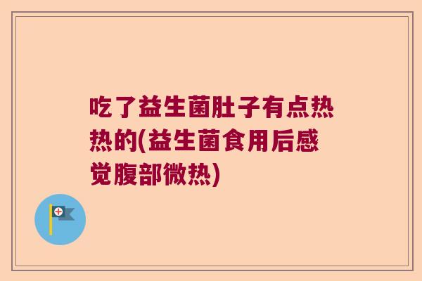吃了益生菌肚子有点热热的(益生菌食用后感觉腹部微热)