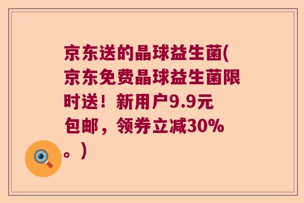 京东送的晶球益生菌(京东免费晶球益生菌限时送！新用户9.9元包邮，领券立减30%。)