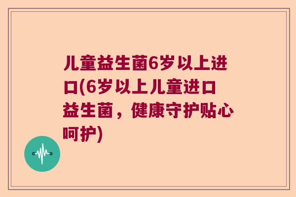 儿童益生菌6岁以上进口(6岁以上儿童进口益生菌,健康守护贴心呵护) 儿童益生菌6岁以上进口(6岁以上儿童进口益生菌,健康守护贴心呵护)