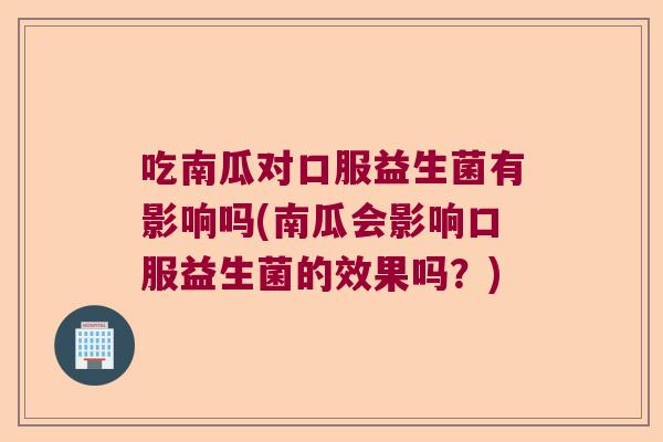 吃南瓜对口服益生菌有影响吗(南瓜会影响口服益生菌的效果吗?) 吃南瓜对口服益生菌有影响吗(南瓜会影响口服益生菌的效果吗?)