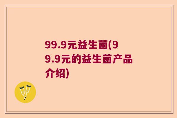 99.9元益生菌(99.9元的益生菌产品介绍) 99.9元益生菌(99.9元的益生菌产品介绍)
