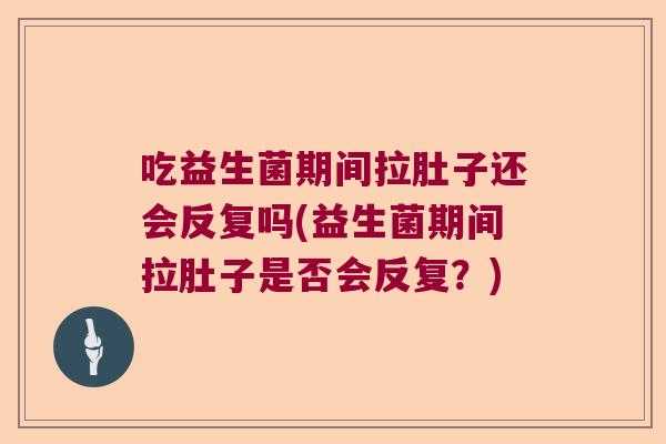 吃益生菌期间拉肚子还会反复吗(益生菌期间拉肚子是否会反复？)