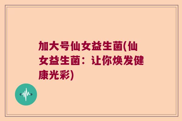 加大号仙女益生菌(仙女益生菌：让你焕发健康光彩)