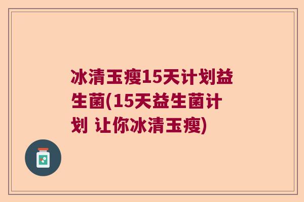 冰清玉瘦15天计划益生菌(15天益生菌计划 让你冰清玉瘦)