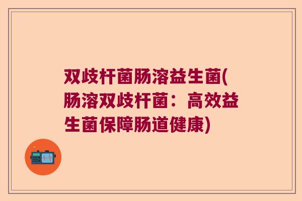 双歧杆菌肠溶益生菌(肠溶双歧杆菌：高效益生菌保障肠道健康)