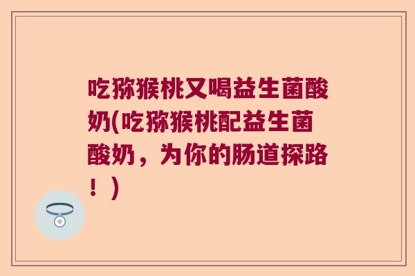 吃猕猴桃又喝益生菌酸奶(吃猕猴桃配益生菌酸奶，为你的肠道探路！)
