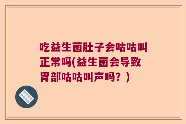 吃益生菌肚子会咕咕叫正常吗(益生菌会导致胃部咕咕叫声吗？)