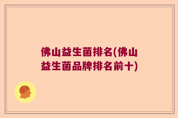 佛山益生菌排名(佛山益生菌品牌排名前十)