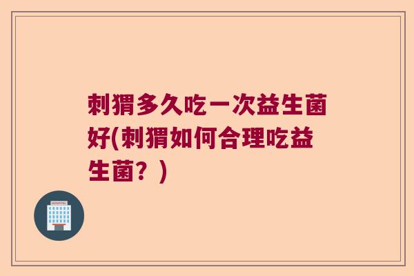 刺猬多久吃一次益生菌好(刺猬如何合理吃益生菌?) 刺猬多久吃一次益生菌好(刺猬如何合理吃益生菌?)
