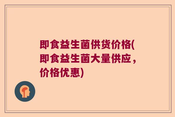 即食益生菌供货价格(即食益生菌大量供应,价格优惠) 即食益生菌供货价格(即食益生菌大量供应,价格优惠)