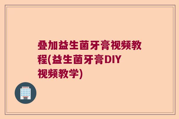 叠加益生菌牙膏视频教程(益生菌牙膏DIY视频教学)