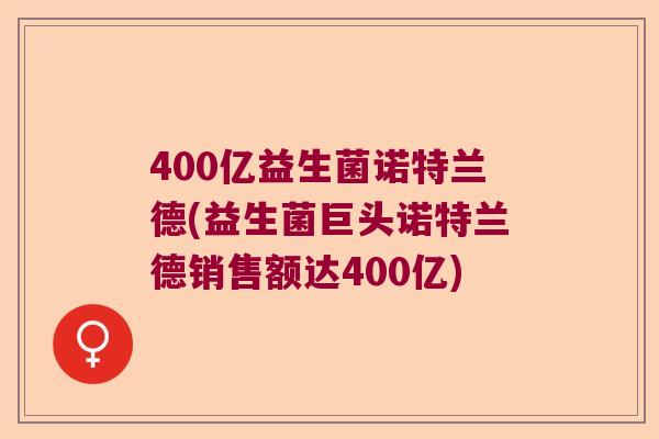 400亿益生菌诺特兰德(益生菌巨头诺特兰德销售额达400亿)