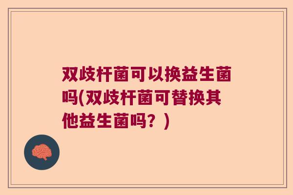 双歧杆菌可以换益生菌吗(双歧杆菌可替换其他益生菌吗？)