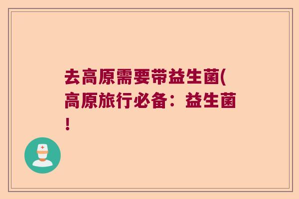去高原需要带益生菌(高原旅行必备：益生菌！