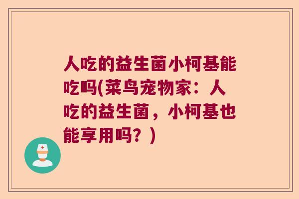 人吃的益生菌小柯基能吃吗(菜鸟宠物家：人吃的益生菌，小柯基也能享用吗？)