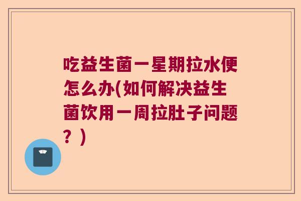 吃益生菌一星期拉水便怎么办(如何解决益生菌饮用一周拉肚子问题？)