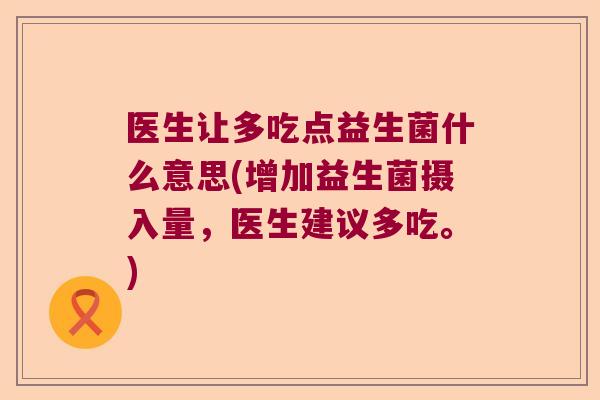 医生让多吃点益生菌什么意思(增加益生菌摄入量,医生建议多吃。) 医生让多吃点益生菌什么意思(增加益生菌摄入量,医生建议多吃。)