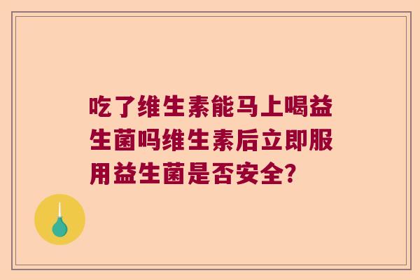 吃了维生素能马上喝益生菌吗维生素后立即服用益生菌是否安全？