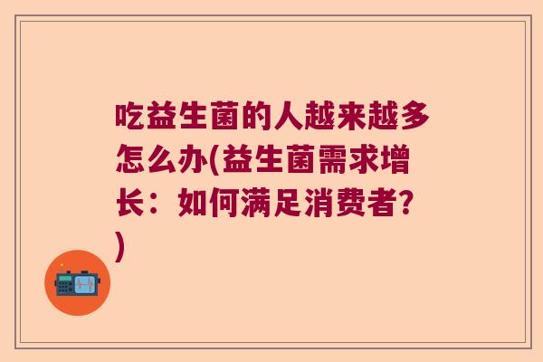 吃益生菌的人越来越多怎么办(益生菌需求增长:如何满足消费者?) 吃益生菌的人越来越多怎么办(益生菌需求增长:如何满足消费者?)