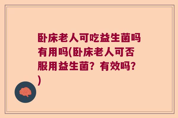 卧床老人可吃益生菌吗有用吗(卧床老人可否服用益生菌？有效吗？)