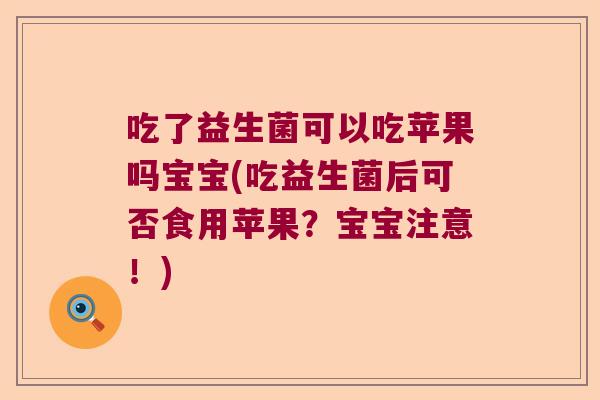 吃了益生菌可以吃苹果吗宝宝(吃益生菌后可否食用苹果?宝宝注意!) 吃了益生菌可以吃苹果吗宝宝(吃益生菌后可否食用苹果?宝宝注意!)