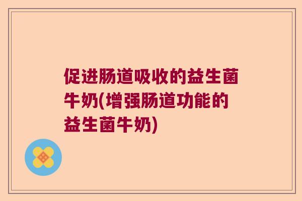 促进肠道吸收的益生菌牛奶(增强肠道功能的益生菌牛奶)