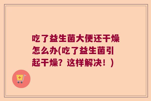 吃了益生菌大便还干燥怎么办(吃了益生菌引起干燥？这样解决！)
