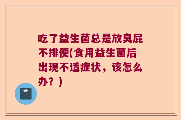 吃了益生菌总是放臭屁不排便(食用益生菌后出现不适症状，该怎么办？)