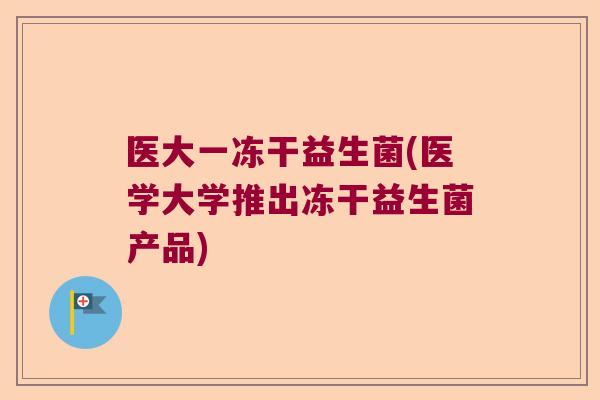 医大一冻干益生菌(医学大学推出冻干益生菌产品)