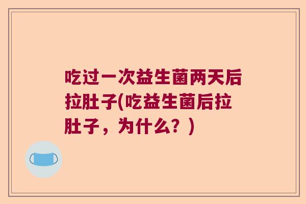 吃过一次益生菌两天后拉肚子(吃益生菌后拉肚子，为什么？)
