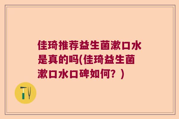佳琦推荐益生菌漱口水是真的吗(佳琦益生菌漱口水口碑如何?) 佳琦推荐益生菌漱口水是真的吗(佳琦益生菌漱口水口碑如何?)