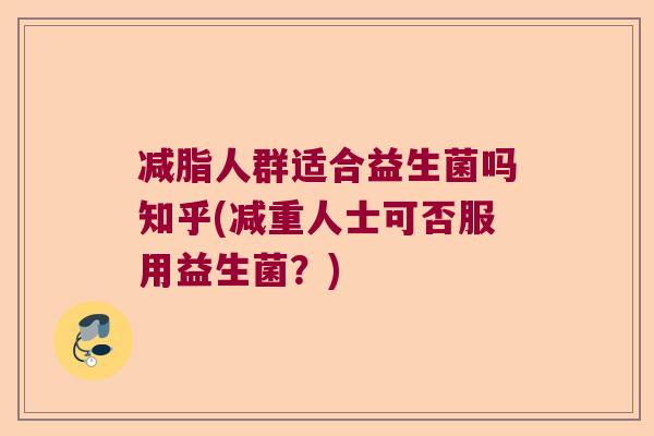 减脂人群适合益生菌吗知乎(减重人士可否服用益生菌？)