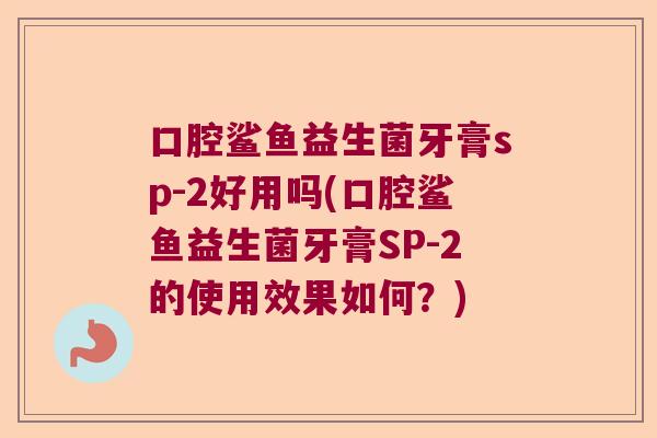 口腔鲨鱼益生菌牙膏sp-2好用吗(口腔鲨鱼益生菌牙膏SP-2的使用效果如何？)