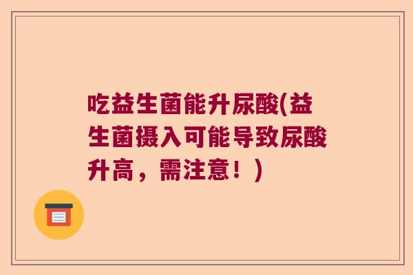 吃益生菌能升尿酸(益生菌摄入可能导致尿酸升高，需注意！)