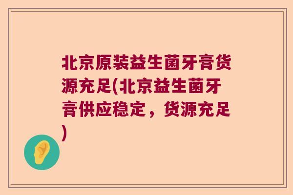 北京原装益生菌牙膏货源充足(北京益生菌牙膏供应稳定，货源充足)
