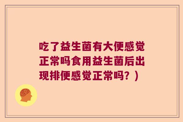 吃了益生菌有大便感觉正常吗食用益生菌后出现排便感觉正常吗？)